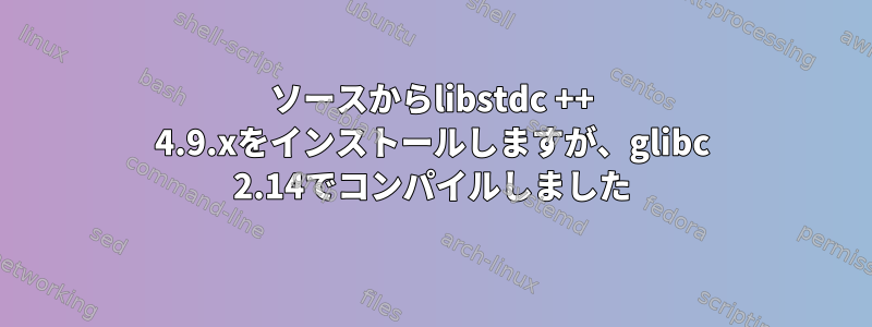 ソースからlibstdc ++ 4.9.xをインストールしますが、glibc 2.14でコンパイルしました