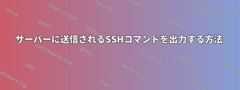 サーバーに送信されるSSHコマンドを出力する方法