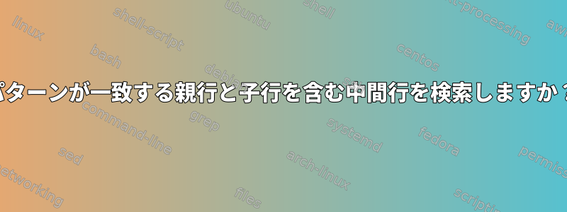 パターンが一致する親行と子行を含む中間行を検索しますか？