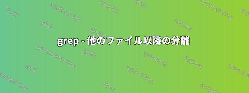 grep - 他のファイル以降の分離