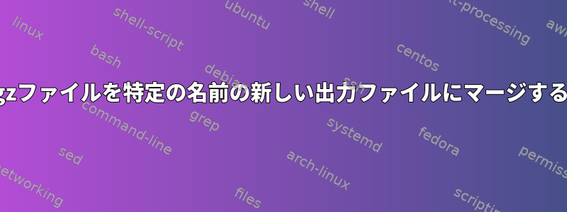 2つのgzファイルを特定の名前の新しい出力ファイルにマージする方法