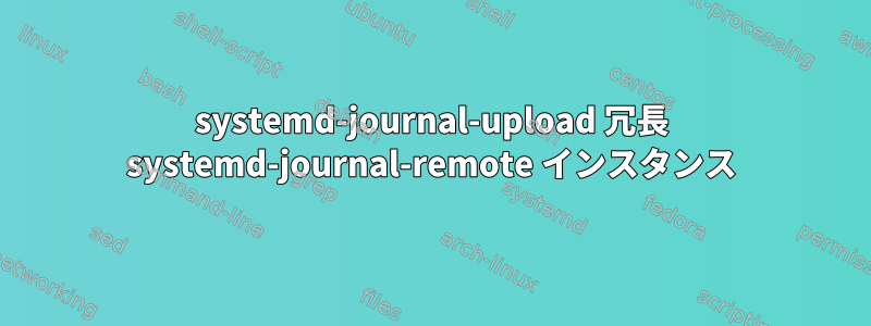 systemd-journal-upload 冗長 systemd-journal-remote インスタンス