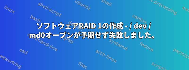 ソフトウェアRAID 1の作成 - / dev / md0オープンが予期せず失敗しました。