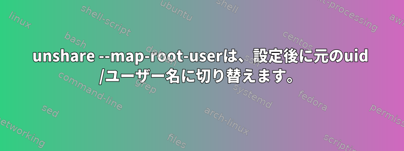 unshare --map-root-userは、設定後に元のuid /ユーザー名に切り替えます。