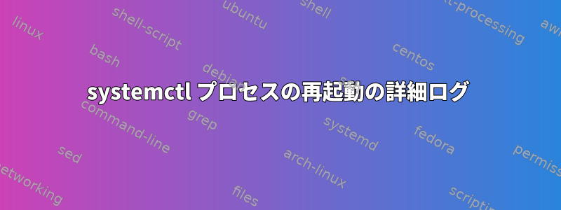 systemctl プロセスの再起動の詳細ログ