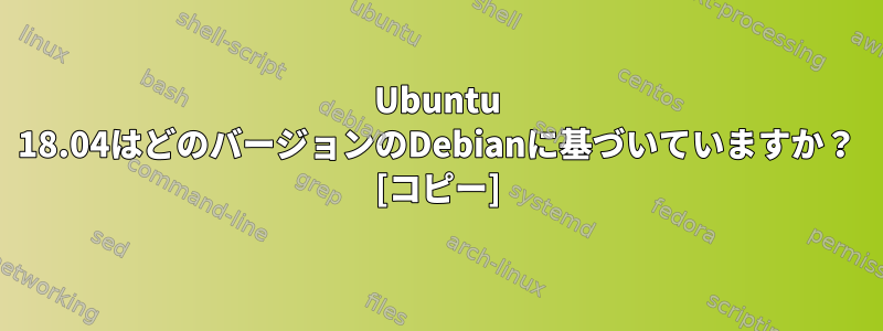 Ubuntu 18.04はどのバージョンのDebianに基づいていますか？ [コピー]