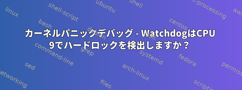 カーネルパニックデバッグ - WatchdogはCPU 9でハードロックを検出しますか？