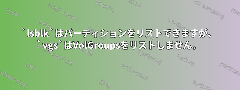 `lsblk`はパーティションをリストできますが、 `vgs`はVolGroupsをリストしません。