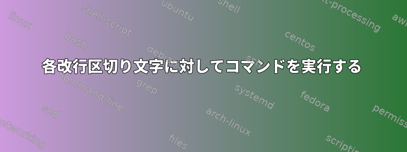 各改行区切り文字に対してコマンドを実行する