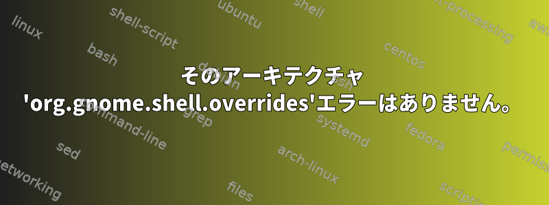 そのアーキテクチャ 'org.gnome.shell.overrides'エラーはありません。