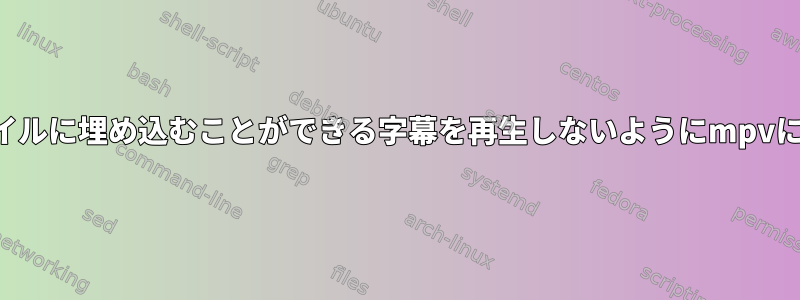 メディアファイルに埋め込むことができる字幕を再生しないようにmpvに指示する方法