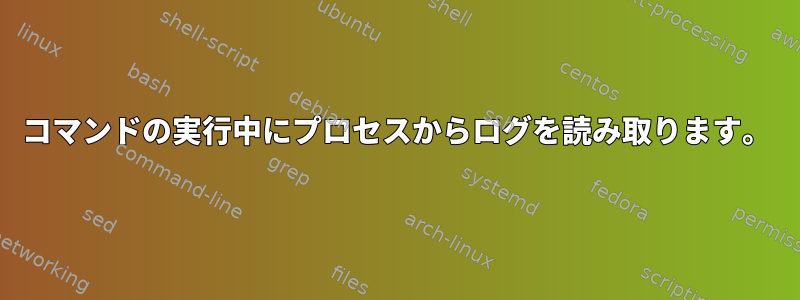 コマンドの実行中にプロセスからログを読み取ります。