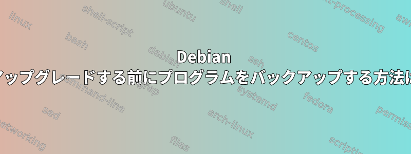 Debian をアップグレードする前にプログラムをバックアップする方法は？