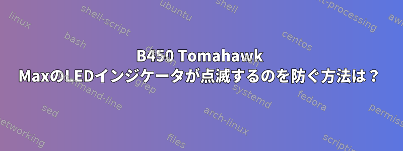 B450 Tomahawk MaxのLEDインジケータが点滅するのを防ぐ方法は？