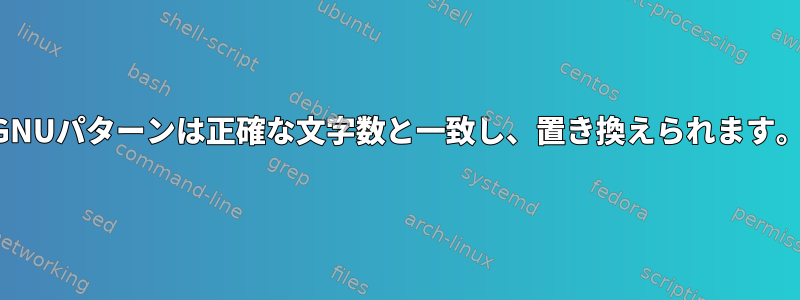 GNUパターンは正確な文字数と一致し、置き換えられます。