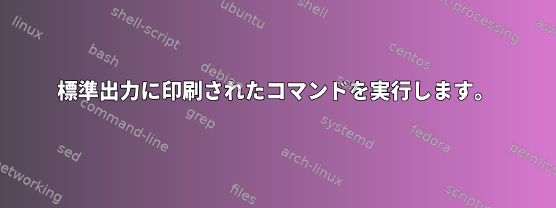 標準出力に印刷されたコマンドを実行します。