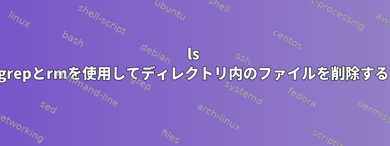 ls grepとrmを使用してディレクトリ内のファイルを削除する