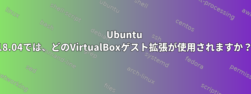 Ubuntu 18.04では、どのVirtualBoxゲスト拡張が使用されますか？