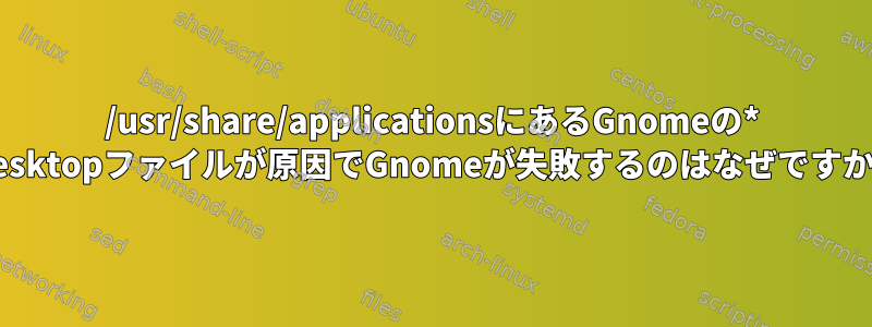 /usr/share/applicationsにあるGnomeの* .desktopファイルが原因でGnomeが失敗するのはなぜですか？