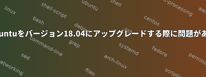 Ubuntuをバージョン18.04にアップグレードする際に問題がある