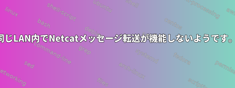 同じLAN内でNetcatメッセージ転送が機能しないようです。