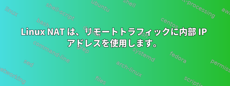 Linux NAT は、リモートトラフィックに内部 IP アドレスを使用します。