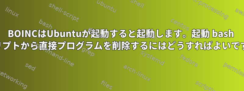 BOINCはUbuntuが起動すると起動します。起動 bash スクリプトから直接プログラムを削除するにはどうすればよいですか？