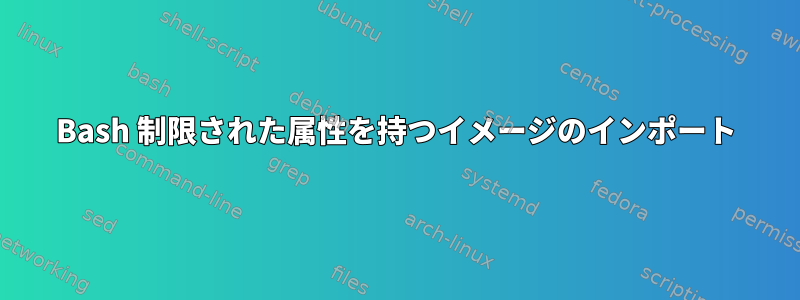 Bash 制限された属性を持つイメージのインポート