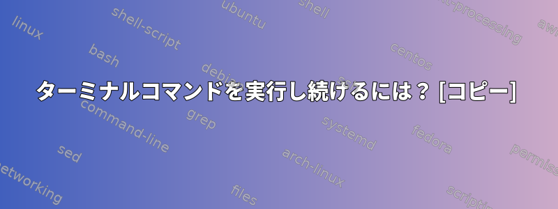 ターミナルコマンドを実行し続けるには？ [コピー]