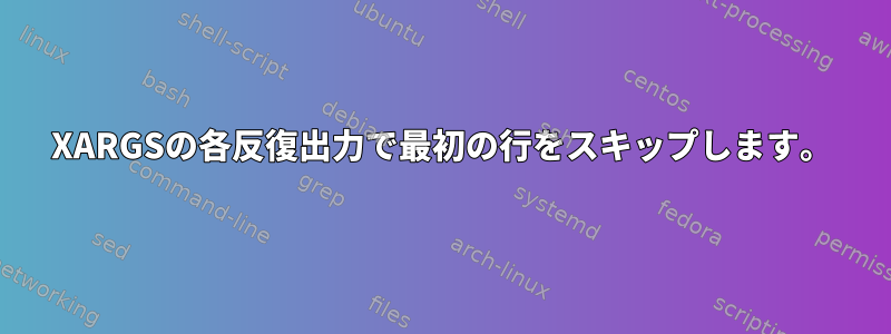 XARGSの各反復出力で最初の行をスキップします。