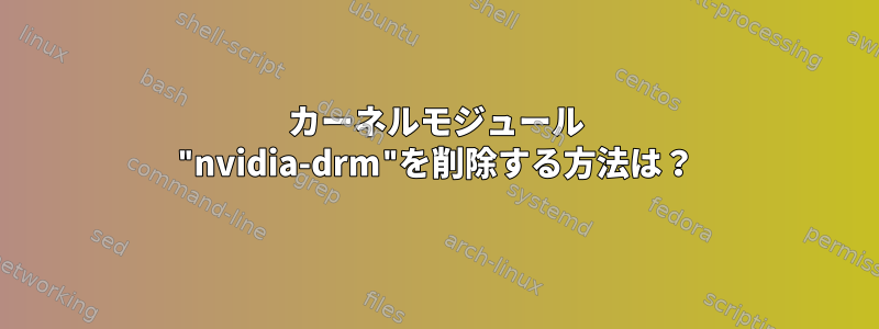 カーネルモジュール "nvidia-drm"を削除する方法は？