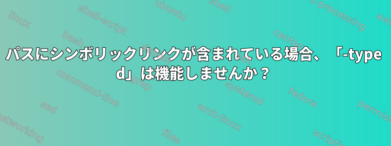 パスにシンボリックリンクが含まれている場合、「-type d」は機能しませんか？