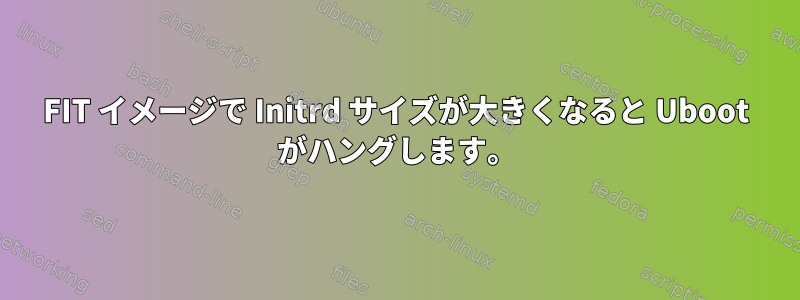 FIT イメージで Initrd サイズが大きくなると Uboot がハングします。