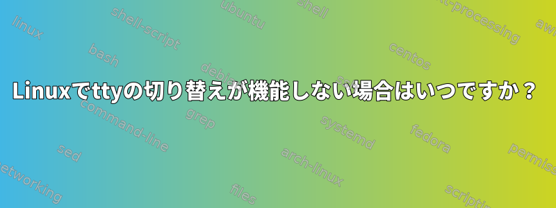 Linuxでttyの切り替えが機能しない場合はいつですか？