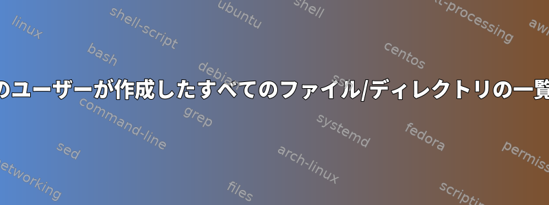 特定のユーザーが作成したすべてのファイル/ディレクトリの一覧表示