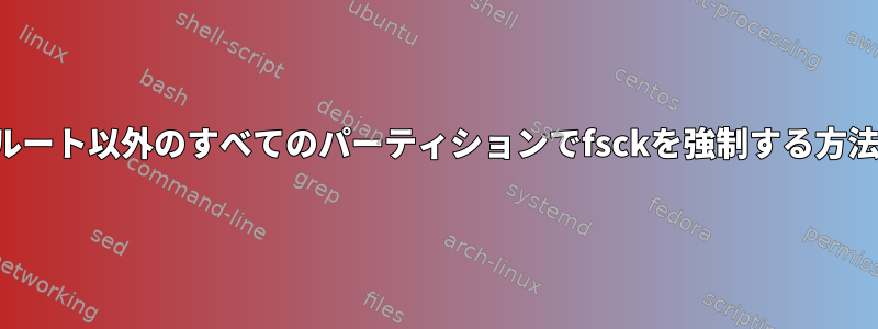 ルート以外のすべてのパーティションでfsckを強制する方法