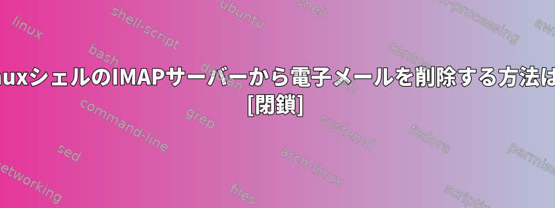 LinuxシェルのIMAPサーバーから電子メールを削除する方法は？ [閉鎖]