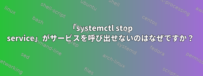 「systemctl stop service」がサービスを呼び出せないのはなぜですか？