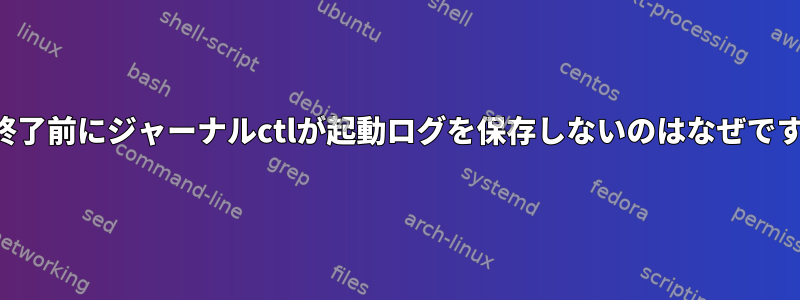 強制終了前にジャーナルctlが起動ログを保存しないのはなぜですか？