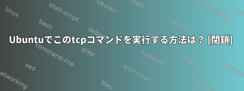 Ubuntuでこのtcpコマンドを実行する方法は？ [閉鎖]