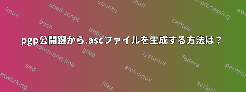 pgp公開鍵から.ascファイルを生成する方法は？