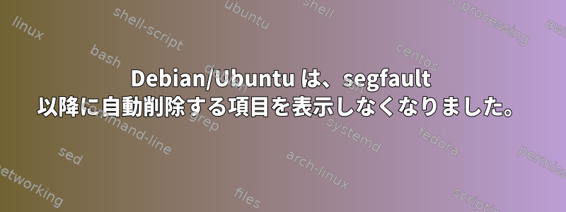 Debian/Ubuntu は、segfault 以降に自動削除する項目を表示しなくなりました。