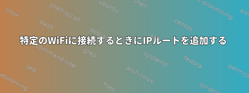 特定のWiFiに接続するときにIPルートを追加する