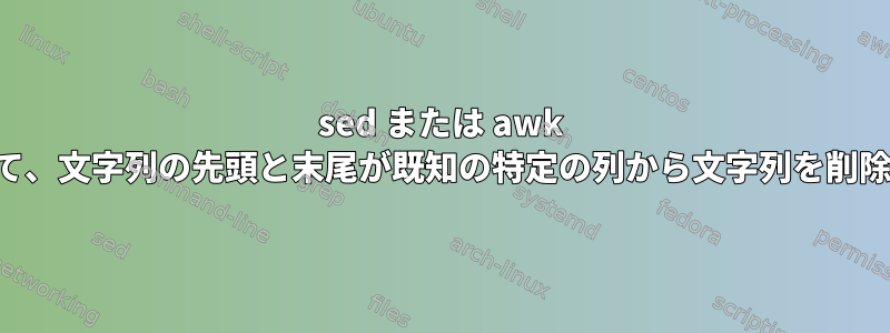 sed または awk を使用して、文字列の先頭と末尾が既知の特定の列から文字列を削除します。