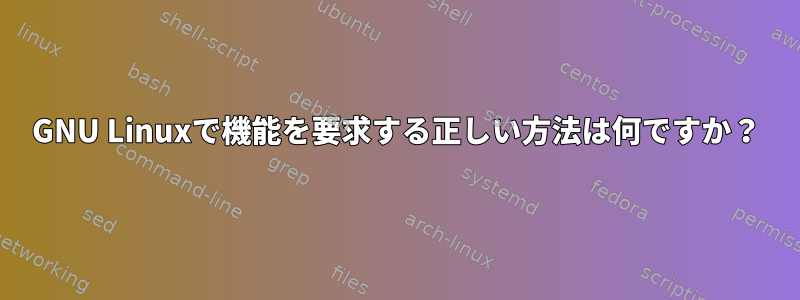 GNU Linuxで機能を要求する正しい方法は何ですか？