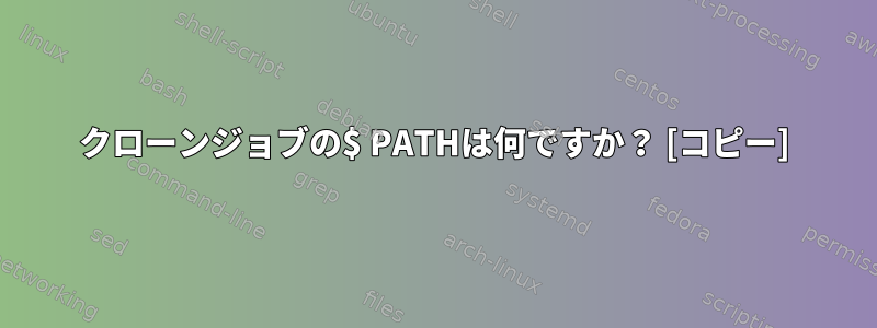 クローンジョブの$ PATHは何ですか？ [コピー]