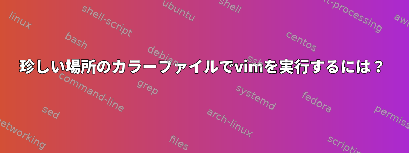 珍しい場所のカラーファイルでvimを実行するには？