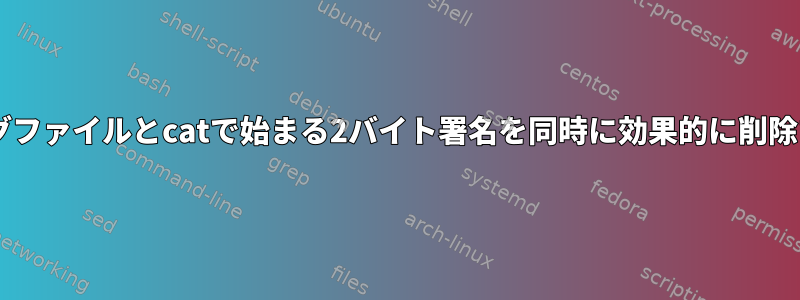 10MBのログファイルとcatで始まる2バイト署名を同時に効果的に削除する方法