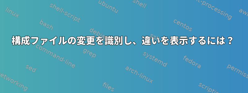 構成ファイルの変更を識別し、違いを表示するには？