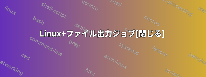 Linux+ファイル出力ジョブ[閉じる]